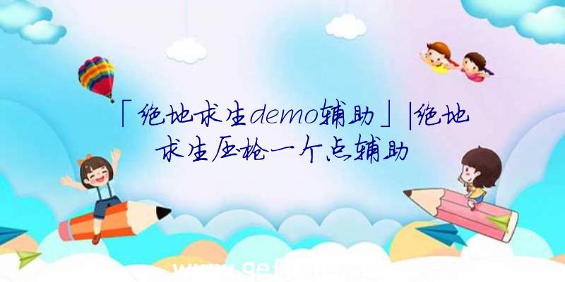 「绝地求生demo辅助」|绝地求生压枪一个点辅助